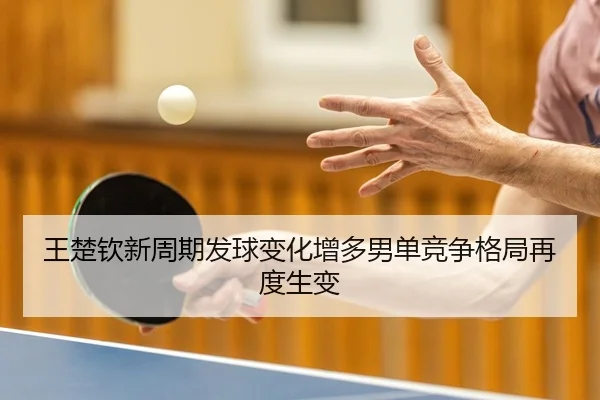 王楚钦新周期发球变化增多男单竞争格局再度生变